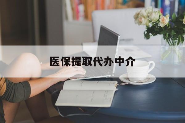 佛山医保提取代办中介(医保提取代办中介合法吗)
