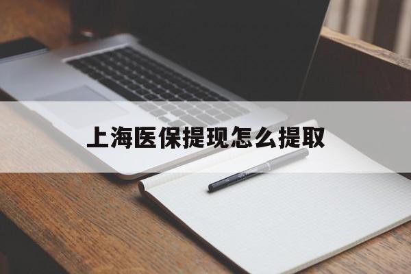 佛山上海医保提现怎么提取(上海医保提现怎么提取出来)