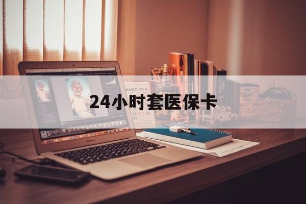 佛山24小时套医保卡(上海24小时套医保卡)
