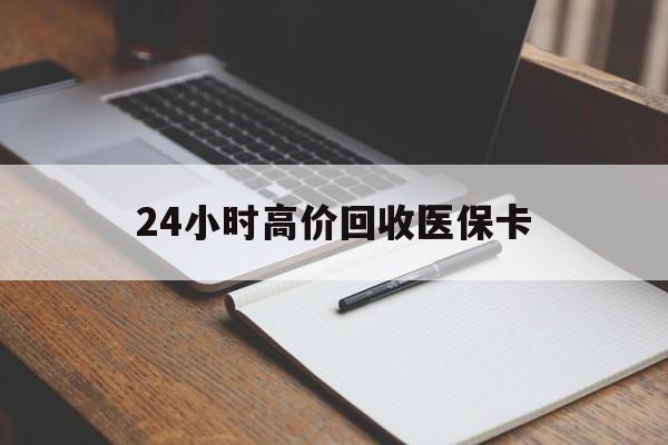 佛山24小时高价回收医保卡(高价回收医保卡联系方式)
