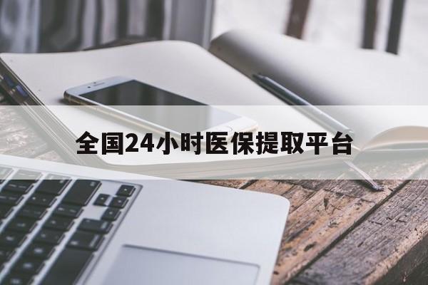 佛山全国24小时医保提取平台(全国24小时医保提取平台有哪些)