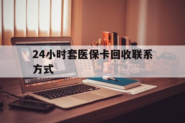 佛山24小时套医保卡回收联系方式(24小时套医保卡回收联系方式中介)