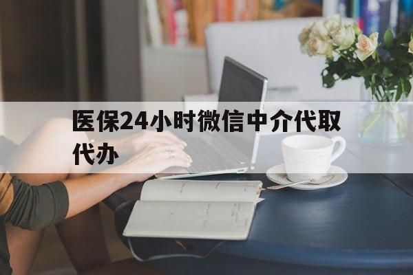佛山医保24小时微信中介代取代办(医保代办服务)