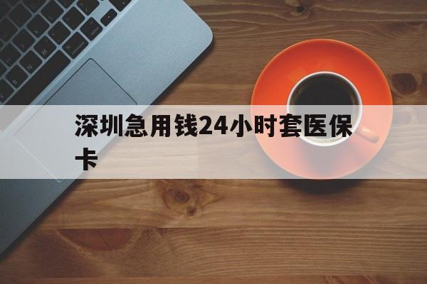 佛山深圳急用钱24小时套医保卡(深圳在线套医保卡联系方式)