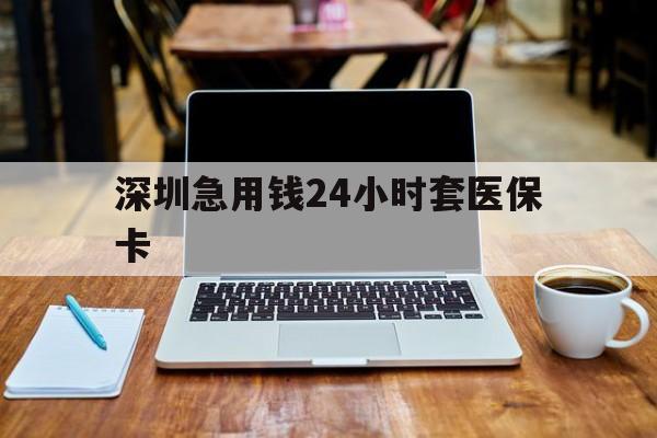 佛山深圳急用钱24小时套医保卡(套医保卡的渠道深圳)