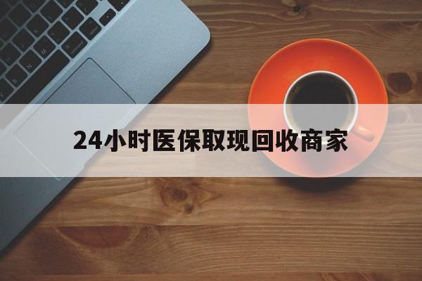 佛山24小时医保取现回收商家(求一个套医保卡的黄牛)