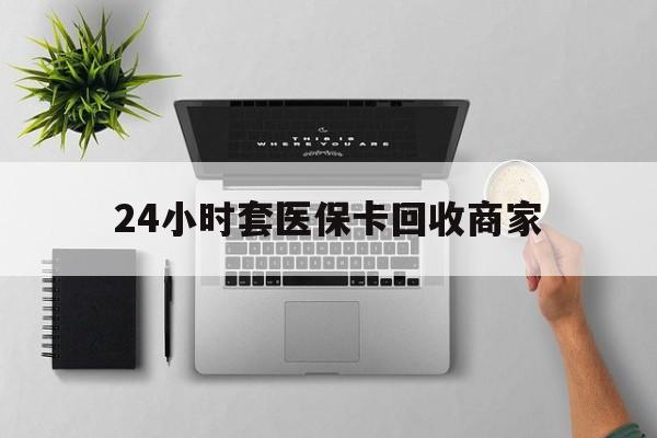 佛山24小时套医保卡回收商家(高价回收医保卡联系方式)