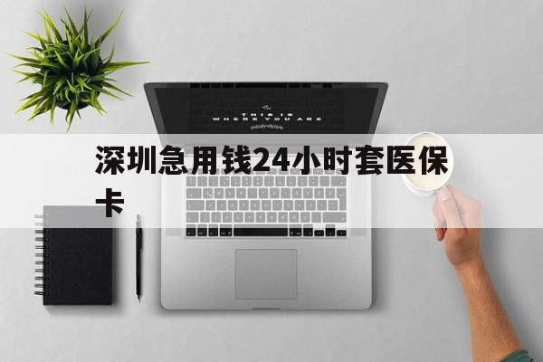 佛山深圳急用钱24小时套医保卡(深圳24小时套社保卡)
