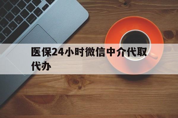 佛山医保24小时微信中介代取代办(医保24小时微信中介代取代办是真的吗)
