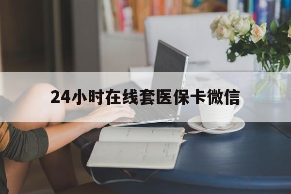 佛山24小时在线套医保卡微信(24小时在线套医保卡微信中介)