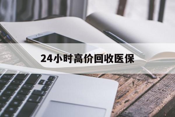 佛山24小时高价回收医保(24小时高价回收医保无锡)