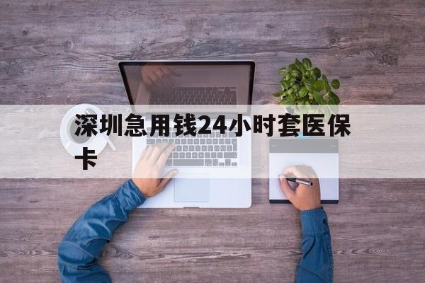 佛山深圳急用钱24小时套医保卡(深圳医保24小时在线咨询)