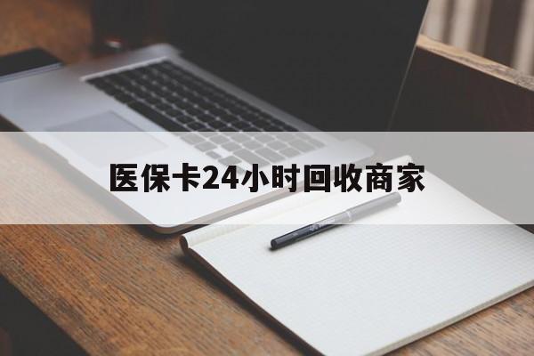 佛山医保卡24小时回收商家(医保卡24小时回收商家会知道吗)