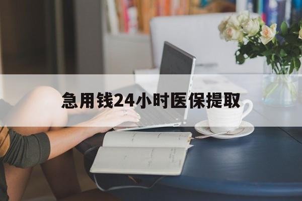 佛山急用钱24小时医保提取(24小时医保取现回收)