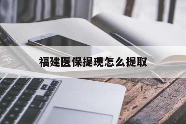 佛山福建医保提现怎么提取(福建医保卡提取现金方法)