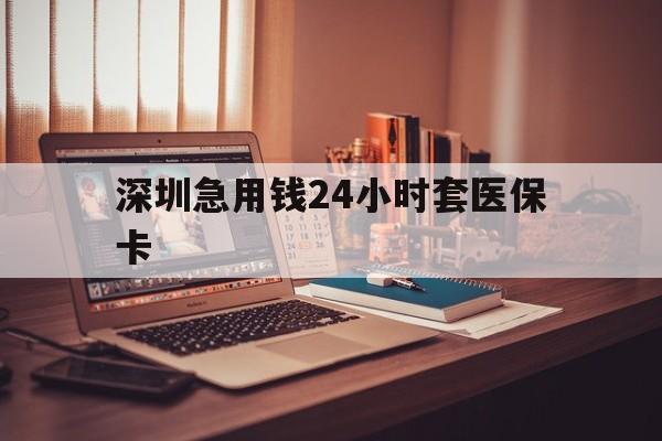 佛山深圳急用钱24小时套医保卡(深圳急用钱套医保卡联系方式)