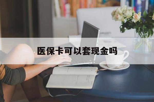 佛山医保卡可以套现金吗(医保卡钱能套现吗)