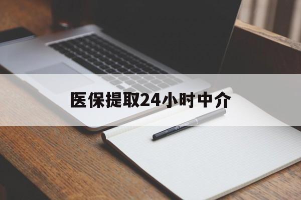 佛山医保提取24小时中介(医保提取24小时中介代办)
