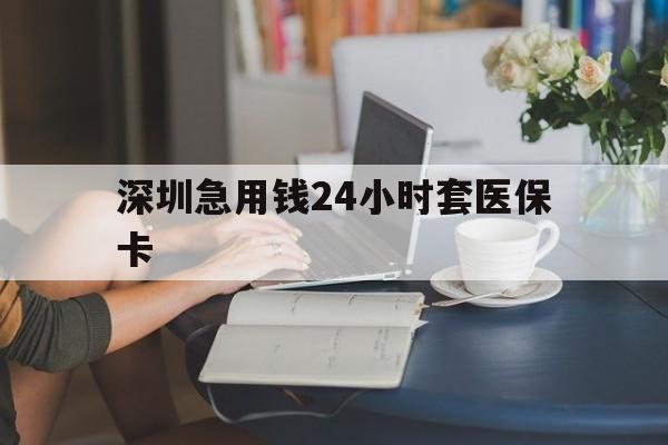 佛山深圳急用钱24小时套医保卡(深圳医保卡提取现金方法)