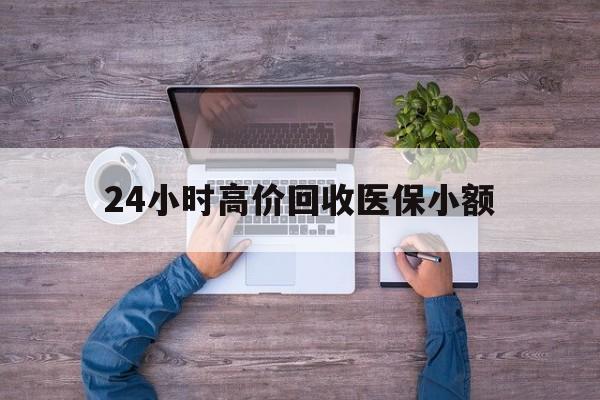 佛山24小时高价回收医保小额(300以内医保提取微信)