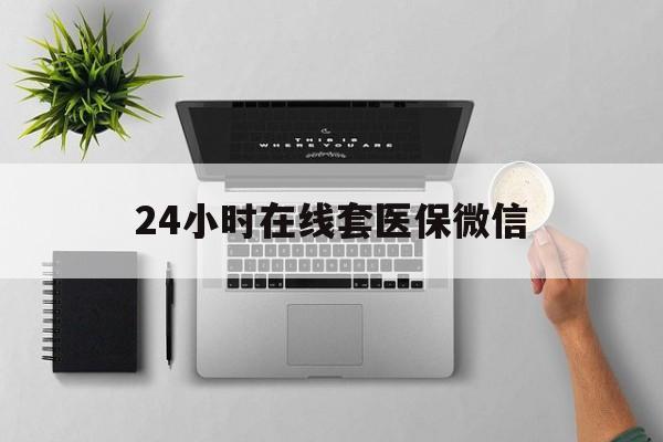 佛山24小时在线套医保微信(24小时在线套医保微信300)