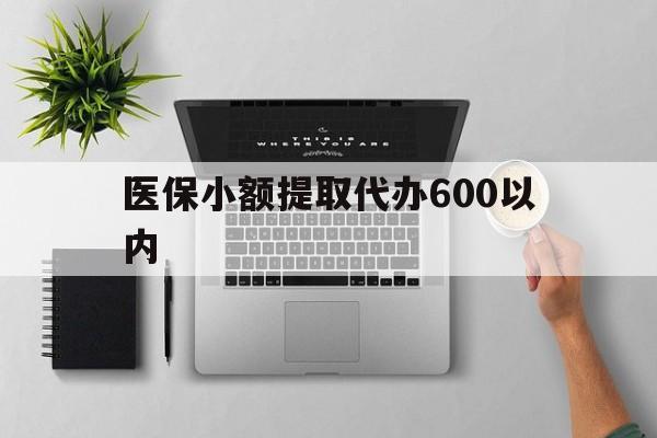 佛山医保小额提取代办600以内(医保小额提取代办600以内微信)