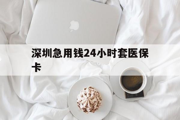 佛山深圳急用钱24小时套医保卡(急用钱哪里能刷医保卡)