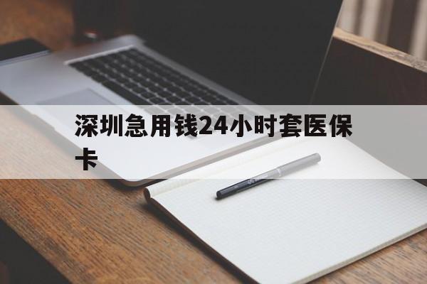佛山深圳急用钱24小时套医保卡(24小时套医保卡联系方式)