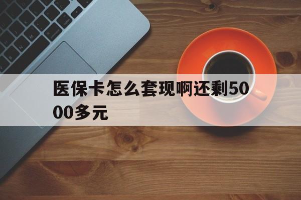 佛山医保卡怎么套现啊还剩5000多元(医保卡咋套现)