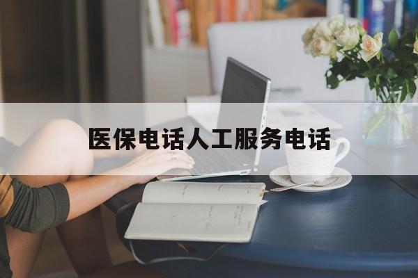 佛山医保电话人工服务电话(社保医保电话人工服务电话)